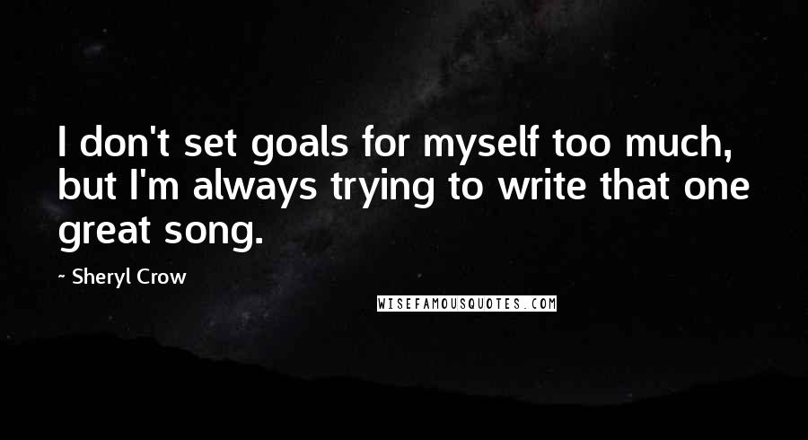 Sheryl Crow Quotes: I don't set goals for myself too much, but I'm always trying to write that one great song.