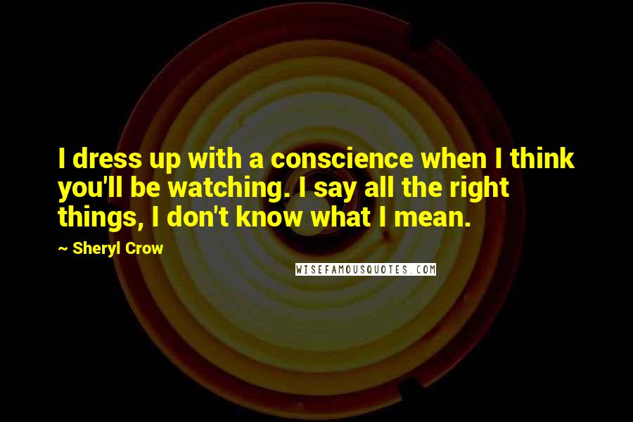 Sheryl Crow Quotes: I dress up with a conscience when I think you'll be watching. I say all the right things, I don't know what I mean.