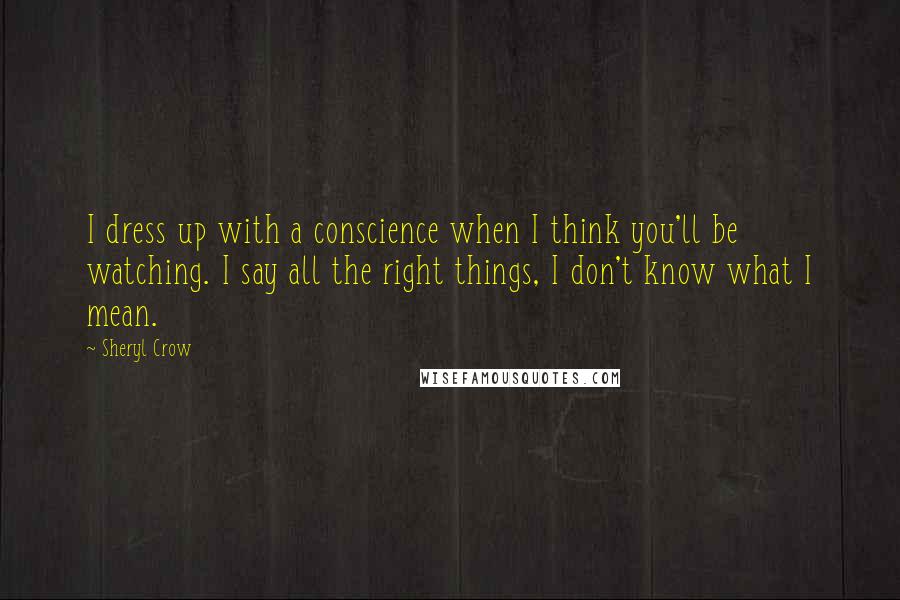 Sheryl Crow Quotes: I dress up with a conscience when I think you'll be watching. I say all the right things, I don't know what I mean.