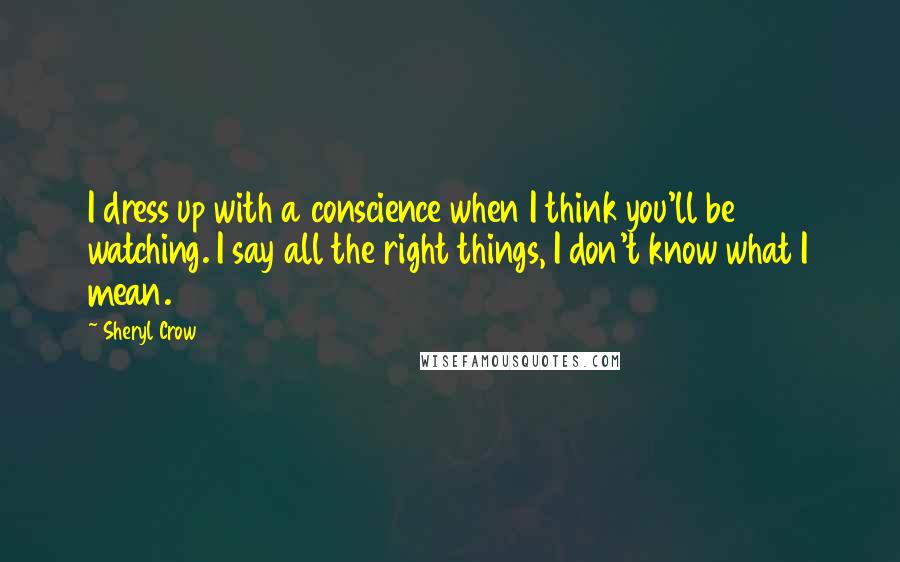 Sheryl Crow Quotes: I dress up with a conscience when I think you'll be watching. I say all the right things, I don't know what I mean.