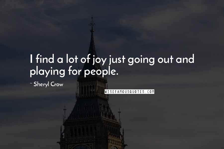 Sheryl Crow Quotes: I find a lot of joy just going out and playing for people.