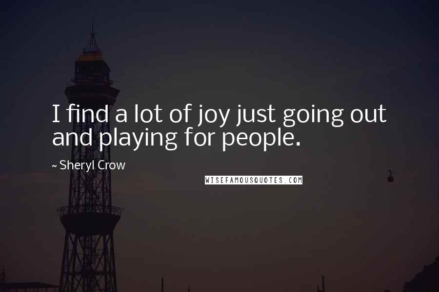 Sheryl Crow Quotes: I find a lot of joy just going out and playing for people.