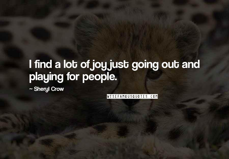 Sheryl Crow Quotes: I find a lot of joy just going out and playing for people.