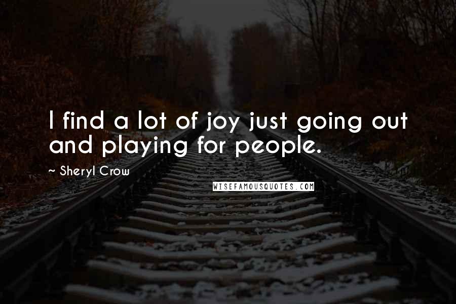 Sheryl Crow Quotes: I find a lot of joy just going out and playing for people.