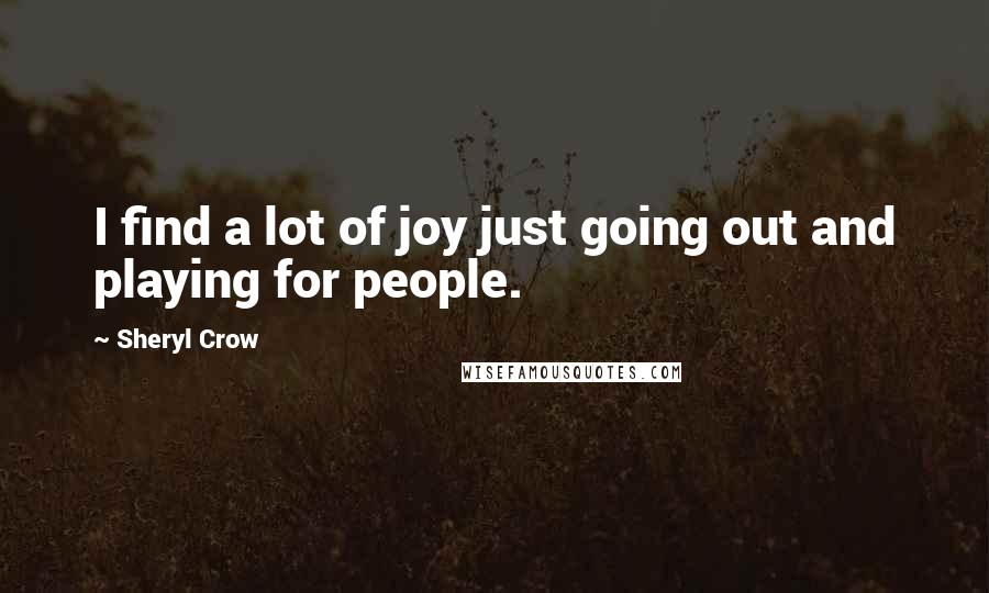 Sheryl Crow Quotes: I find a lot of joy just going out and playing for people.