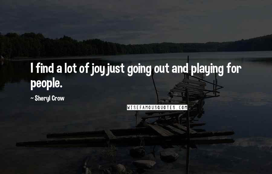 Sheryl Crow Quotes: I find a lot of joy just going out and playing for people.