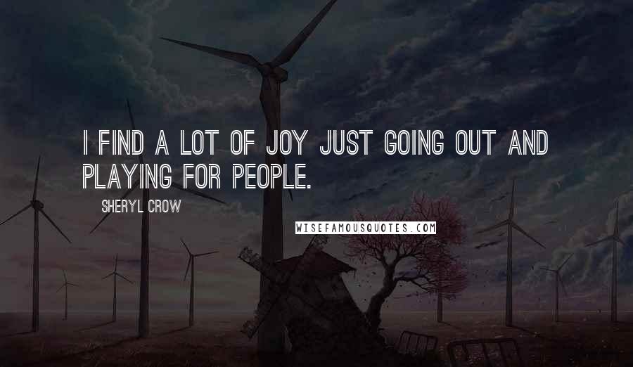 Sheryl Crow Quotes: I find a lot of joy just going out and playing for people.
