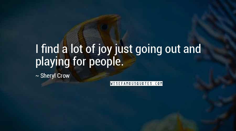 Sheryl Crow Quotes: I find a lot of joy just going out and playing for people.