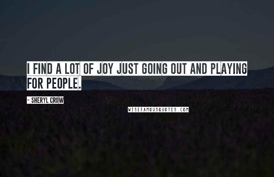 Sheryl Crow Quotes: I find a lot of joy just going out and playing for people.