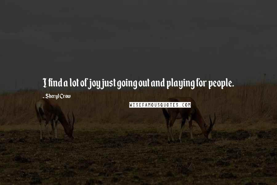 Sheryl Crow Quotes: I find a lot of joy just going out and playing for people.
