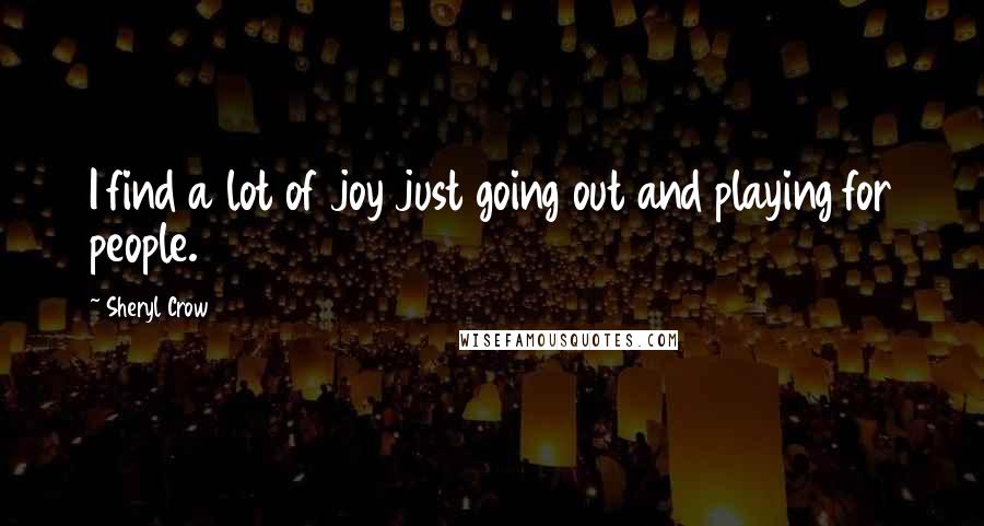Sheryl Crow Quotes: I find a lot of joy just going out and playing for people.