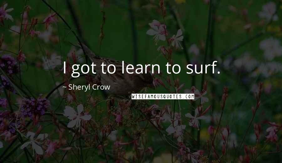 Sheryl Crow Quotes: I got to learn to surf.