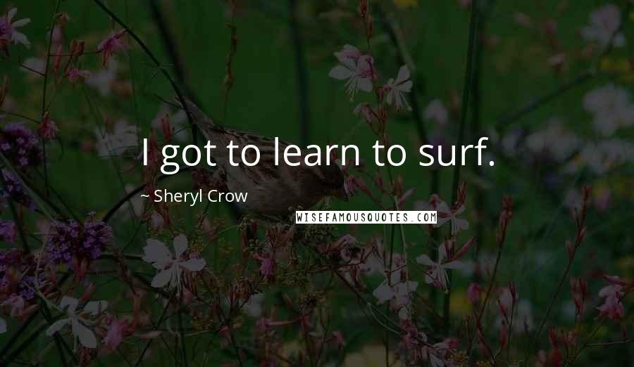 Sheryl Crow Quotes: I got to learn to surf.