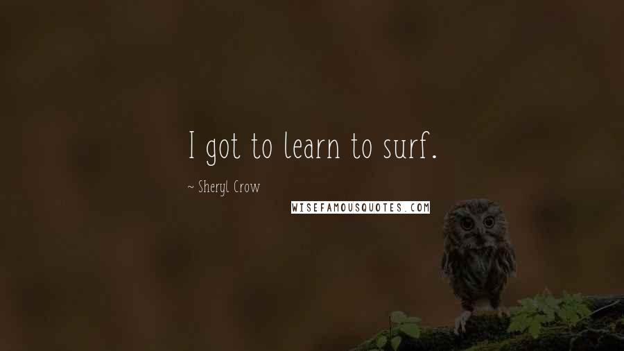 Sheryl Crow Quotes: I got to learn to surf.