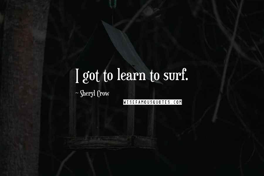 Sheryl Crow Quotes: I got to learn to surf.