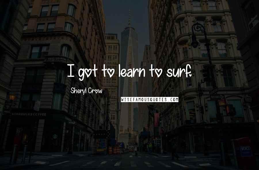 Sheryl Crow Quotes: I got to learn to surf.