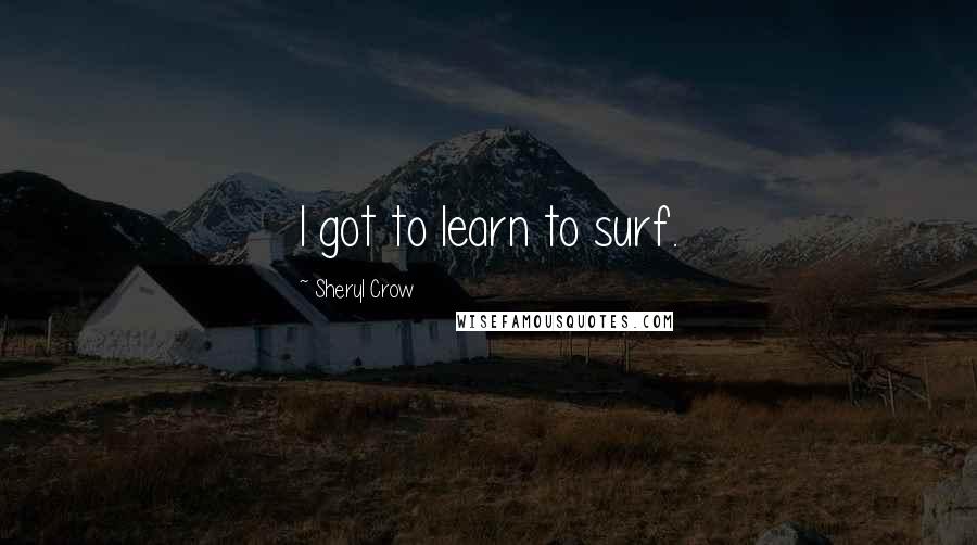 Sheryl Crow Quotes: I got to learn to surf.