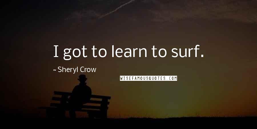 Sheryl Crow Quotes: I got to learn to surf.