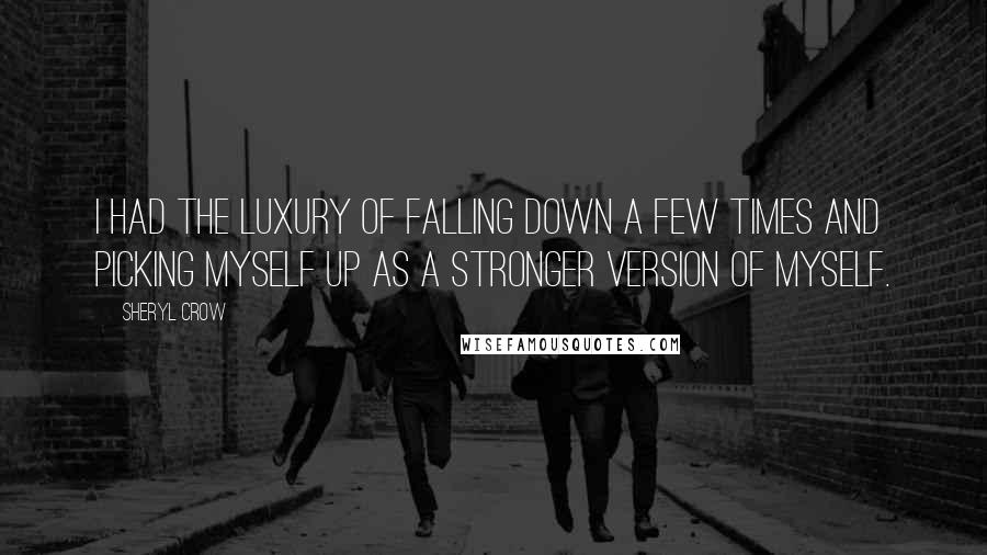 Sheryl Crow Quotes: I had the luxury of falling down a few times and picking myself up as a stronger version of myself.