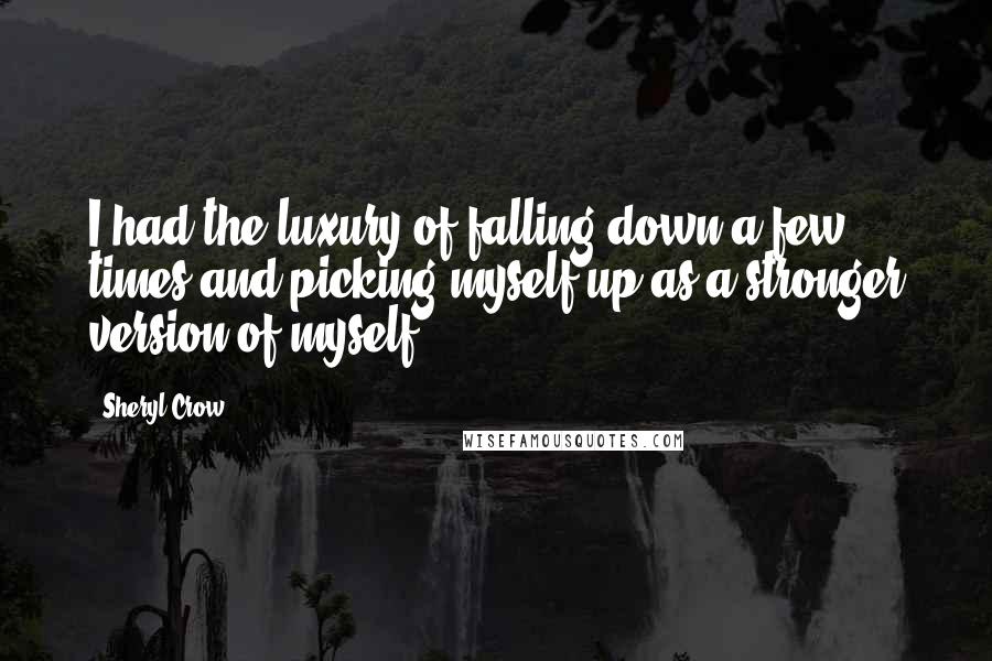 Sheryl Crow Quotes: I had the luxury of falling down a few times and picking myself up as a stronger version of myself.