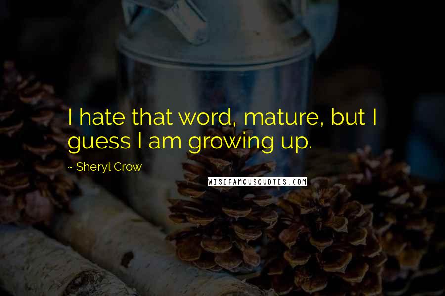 Sheryl Crow Quotes: I hate that word, mature, but I guess I am growing up.
