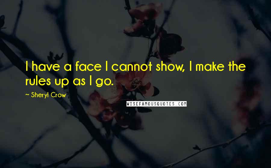 Sheryl Crow Quotes: I have a face I cannot show, I make the rules up as I go.