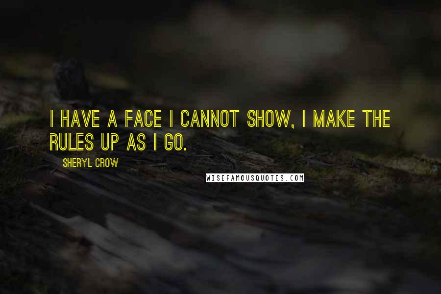 Sheryl Crow Quotes: I have a face I cannot show, I make the rules up as I go.