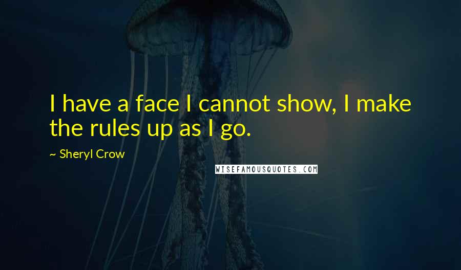 Sheryl Crow Quotes: I have a face I cannot show, I make the rules up as I go.