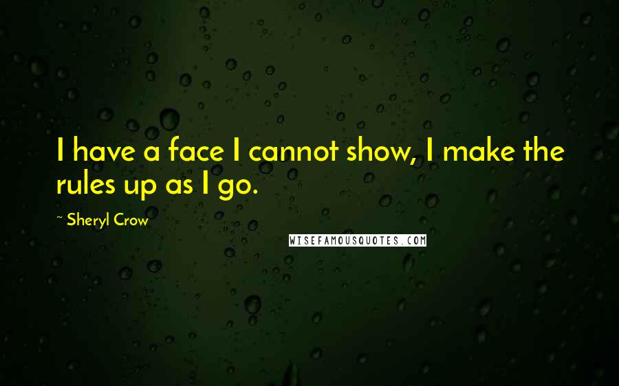 Sheryl Crow Quotes: I have a face I cannot show, I make the rules up as I go.