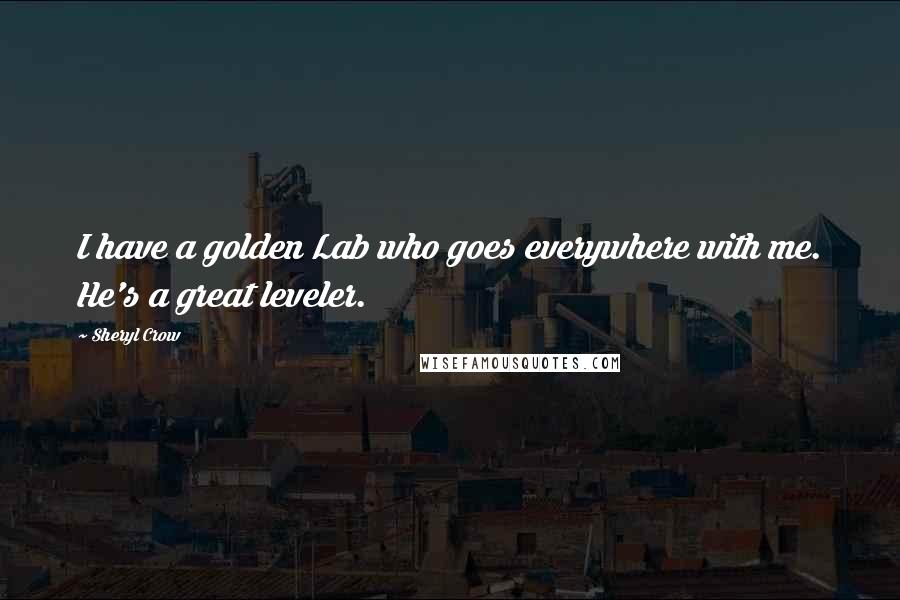 Sheryl Crow Quotes: I have a golden Lab who goes everywhere with me. He's a great leveler.