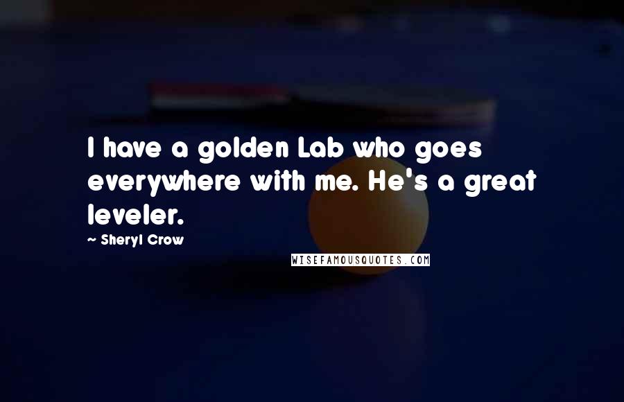 Sheryl Crow Quotes: I have a golden Lab who goes everywhere with me. He's a great leveler.