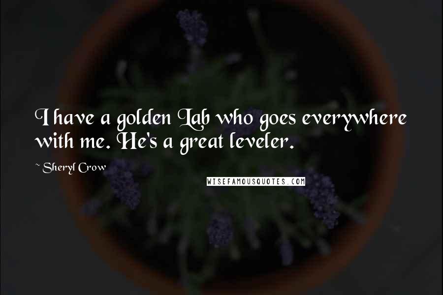 Sheryl Crow Quotes: I have a golden Lab who goes everywhere with me. He's a great leveler.