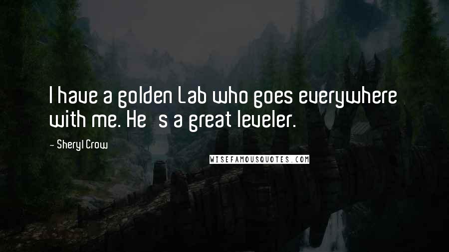 Sheryl Crow Quotes: I have a golden Lab who goes everywhere with me. He's a great leveler.