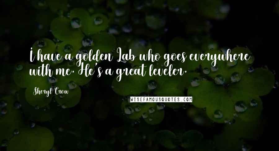 Sheryl Crow Quotes: I have a golden Lab who goes everywhere with me. He's a great leveler.