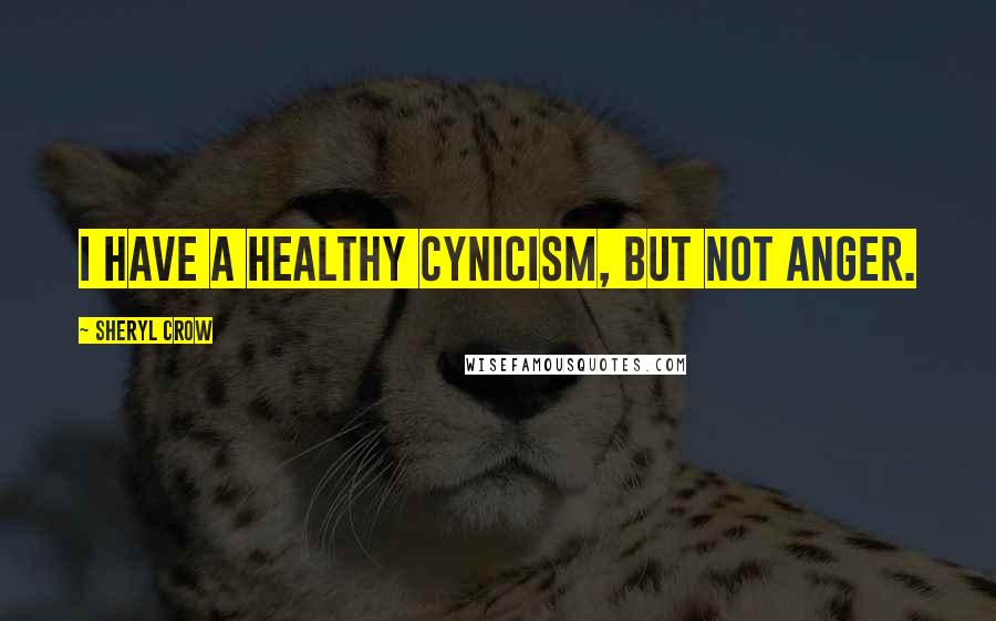 Sheryl Crow Quotes: I have a healthy cynicism, but not anger.