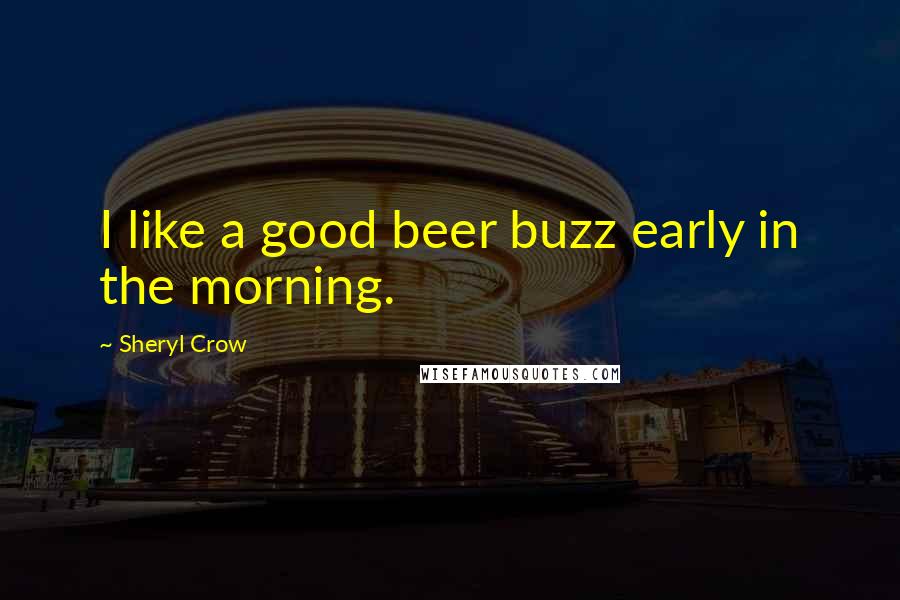 Sheryl Crow Quotes: I like a good beer buzz early in the morning.