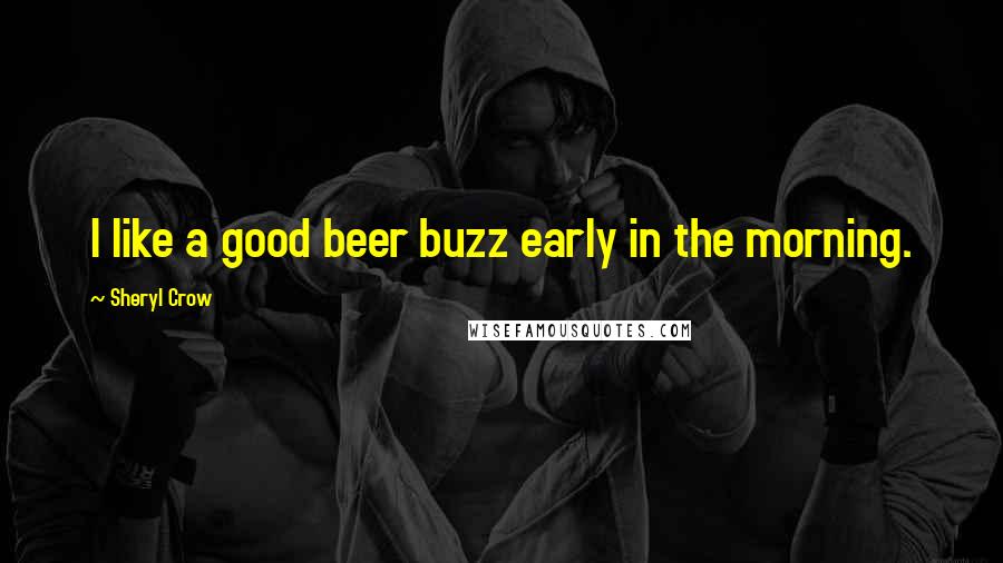Sheryl Crow Quotes: I like a good beer buzz early in the morning.