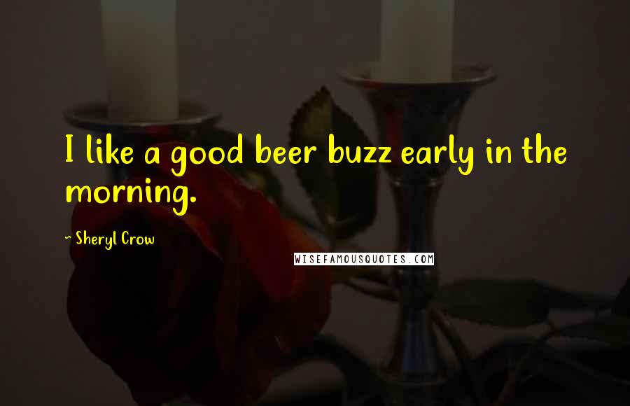 Sheryl Crow Quotes: I like a good beer buzz early in the morning.