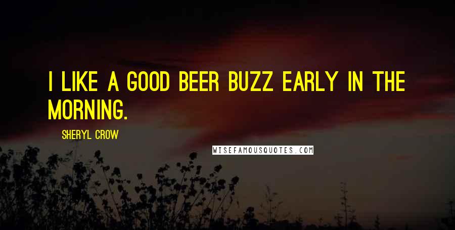 Sheryl Crow Quotes: I like a good beer buzz early in the morning.
