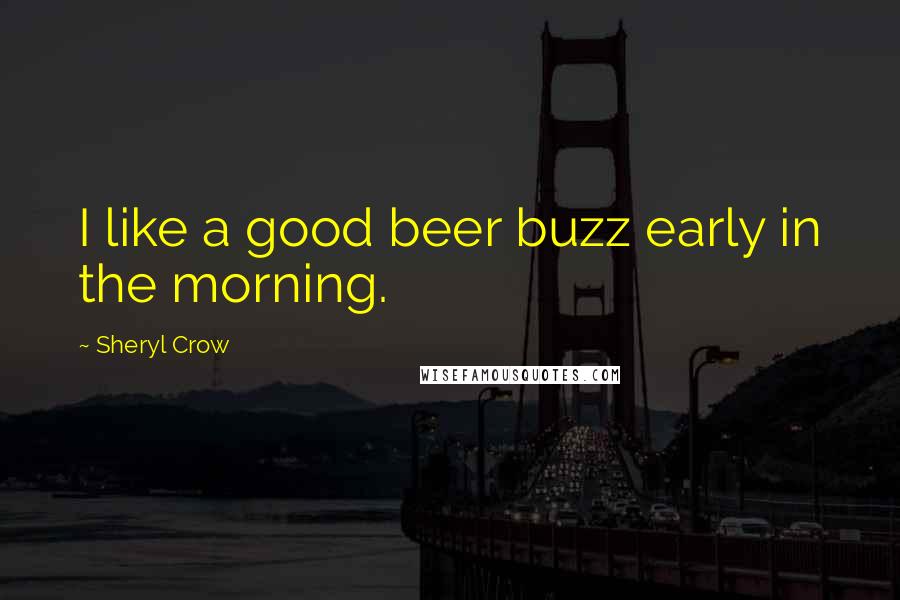 Sheryl Crow Quotes: I like a good beer buzz early in the morning.