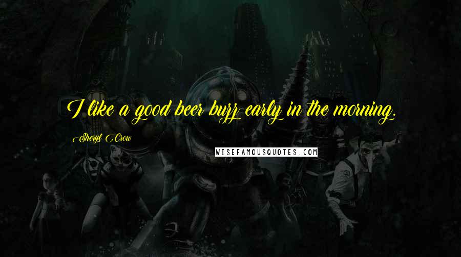 Sheryl Crow Quotes: I like a good beer buzz early in the morning.