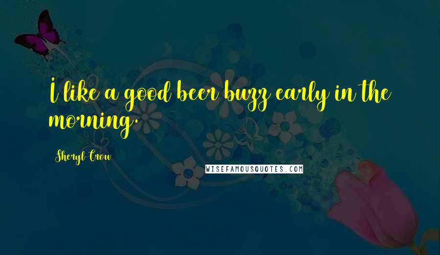 Sheryl Crow Quotes: I like a good beer buzz early in the morning.