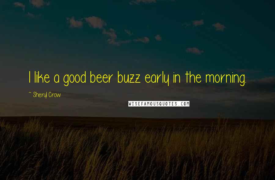 Sheryl Crow Quotes: I like a good beer buzz early in the morning.