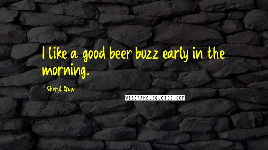Sheryl Crow Quotes: I like a good beer buzz early in the morning.