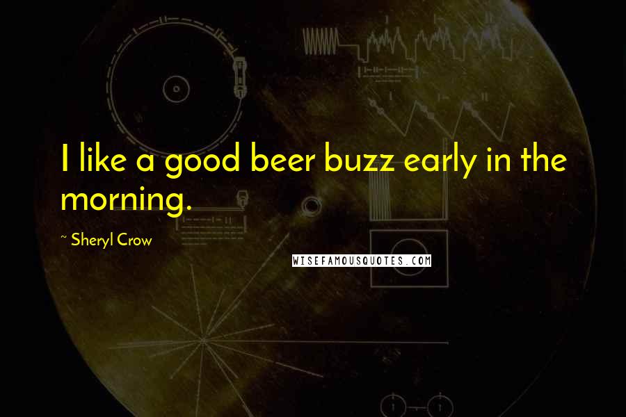 Sheryl Crow Quotes: I like a good beer buzz early in the morning.