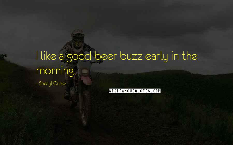 Sheryl Crow Quotes: I like a good beer buzz early in the morning.