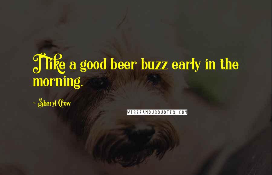 Sheryl Crow Quotes: I like a good beer buzz early in the morning.