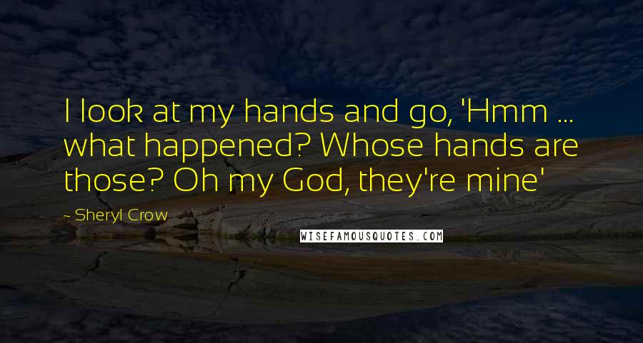 Sheryl Crow Quotes: I look at my hands and go, 'Hmm ... what happened? Whose hands are those? Oh my God, they're mine'