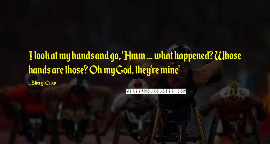 Sheryl Crow Quotes: I look at my hands and go, 'Hmm ... what happened? Whose hands are those? Oh my God, they're mine'