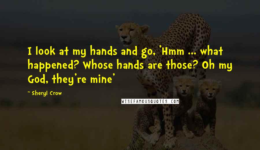 Sheryl Crow Quotes: I look at my hands and go, 'Hmm ... what happened? Whose hands are those? Oh my God, they're mine'